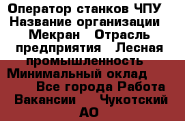 Оператор станков ЧПУ › Название организации ­ Мекран › Отрасль предприятия ­ Лесная промышленность › Минимальный оклад ­ 50 000 - Все города Работа » Вакансии   . Чукотский АО